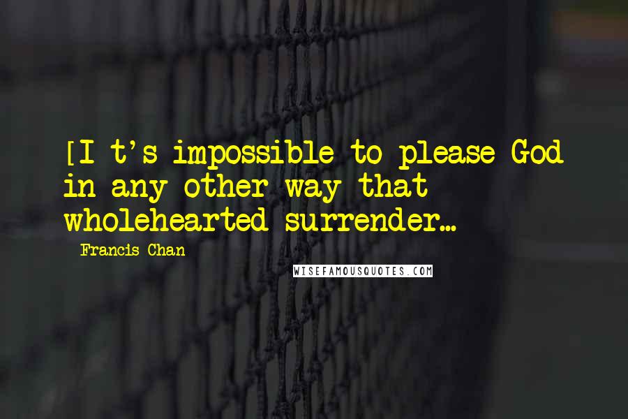 Francis Chan Quotes: [I]t's impossible to please God in any other way that wholehearted surrender...
