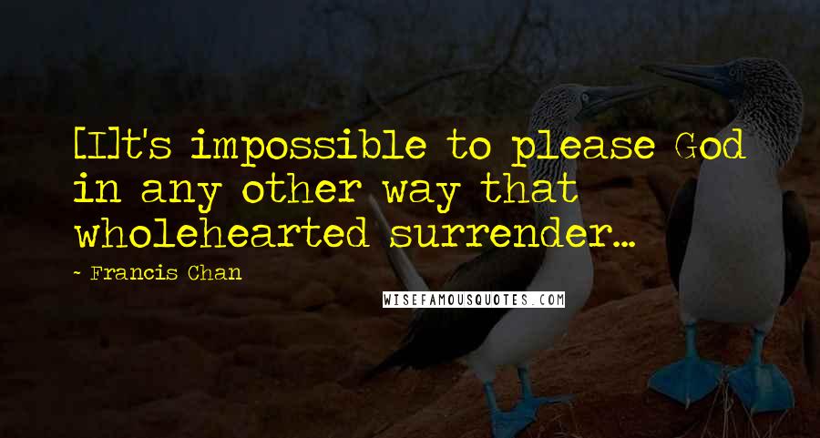 Francis Chan Quotes: [I]t's impossible to please God in any other way that wholehearted surrender...