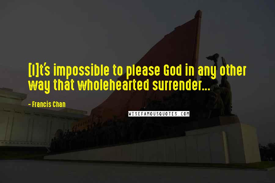Francis Chan Quotes: [I]t's impossible to please God in any other way that wholehearted surrender...