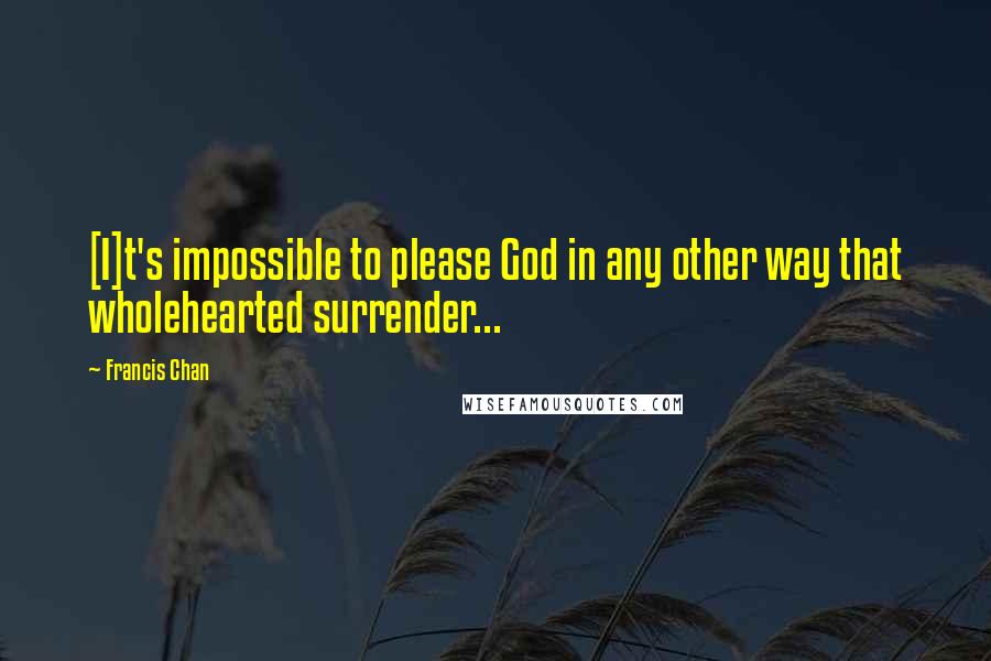 Francis Chan Quotes: [I]t's impossible to please God in any other way that wholehearted surrender...