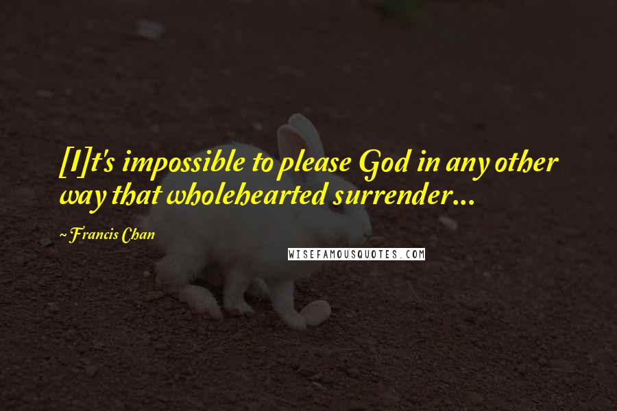 Francis Chan Quotes: [I]t's impossible to please God in any other way that wholehearted surrender...