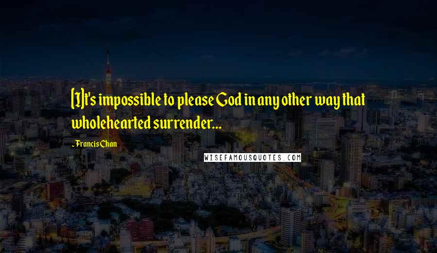 Francis Chan Quotes: [I]t's impossible to please God in any other way that wholehearted surrender...