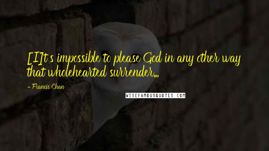 Francis Chan Quotes: [I]t's impossible to please God in any other way that wholehearted surrender...