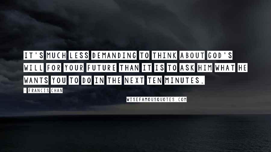 Francis Chan Quotes: It's much less demanding to think about God's will for your future than it is to ask Him what He wants you to do in the next ten minutes.