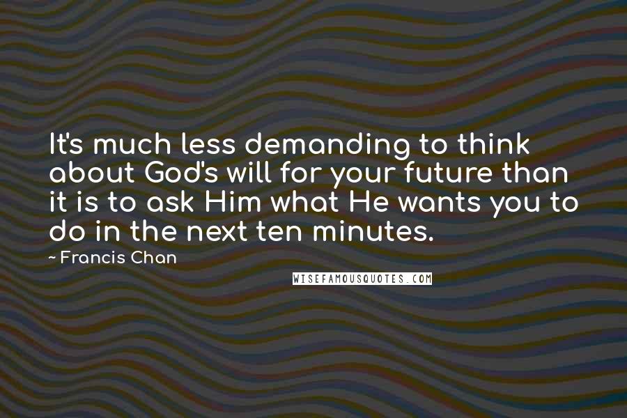 Francis Chan Quotes: It's much less demanding to think about God's will for your future than it is to ask Him what He wants you to do in the next ten minutes.