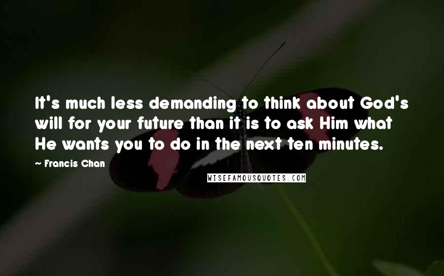 Francis Chan Quotes: It's much less demanding to think about God's will for your future than it is to ask Him what He wants you to do in the next ten minutes.