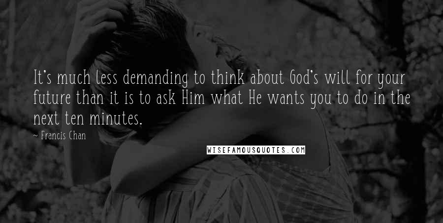 Francis Chan Quotes: It's much less demanding to think about God's will for your future than it is to ask Him what He wants you to do in the next ten minutes.