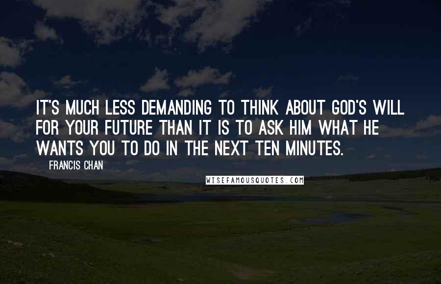 Francis Chan Quotes: It's much less demanding to think about God's will for your future than it is to ask Him what He wants you to do in the next ten minutes.