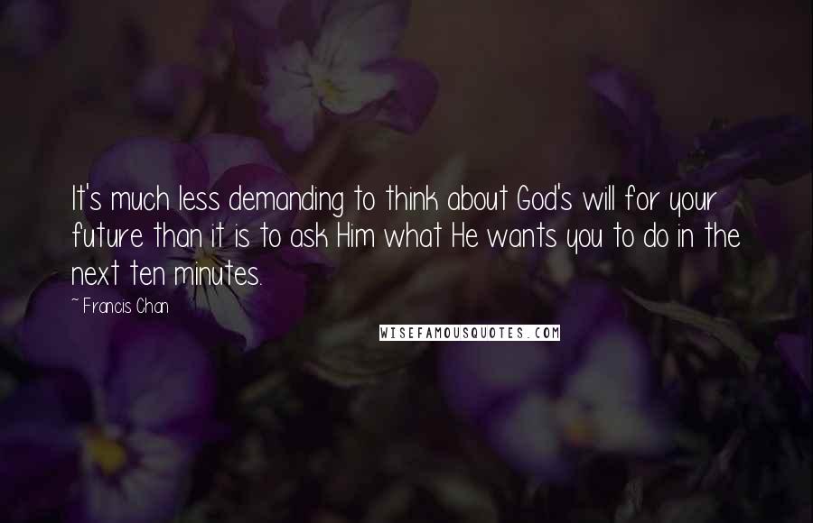 Francis Chan Quotes: It's much less demanding to think about God's will for your future than it is to ask Him what He wants you to do in the next ten minutes.
