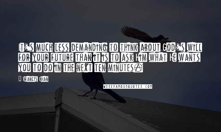 Francis Chan Quotes: It's much less demanding to think about God's will for your future than it is to ask Him what He wants you to do in the next ten minutes.