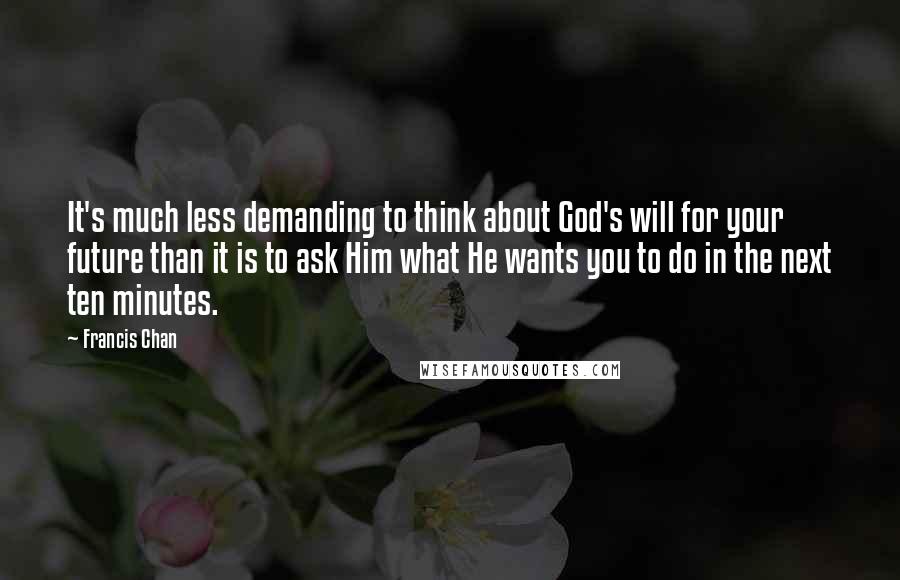 Francis Chan Quotes: It's much less demanding to think about God's will for your future than it is to ask Him what He wants you to do in the next ten minutes.