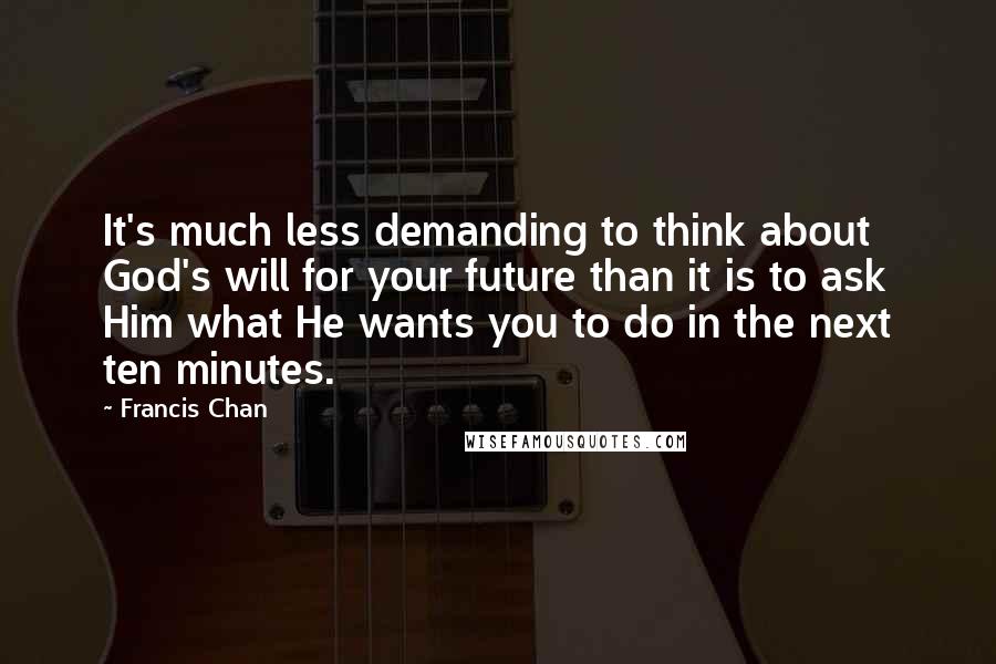 Francis Chan Quotes: It's much less demanding to think about God's will for your future than it is to ask Him what He wants you to do in the next ten minutes.