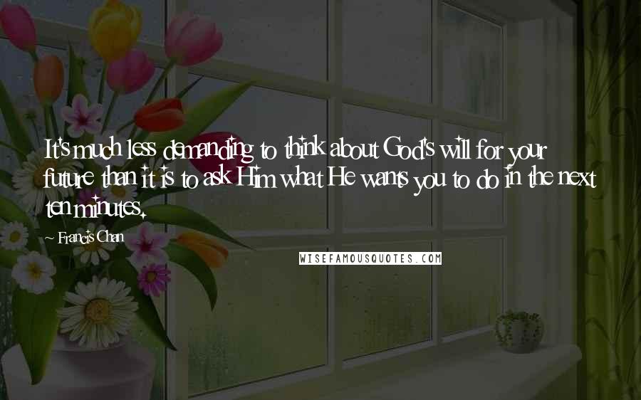 Francis Chan Quotes: It's much less demanding to think about God's will for your future than it is to ask Him what He wants you to do in the next ten minutes.