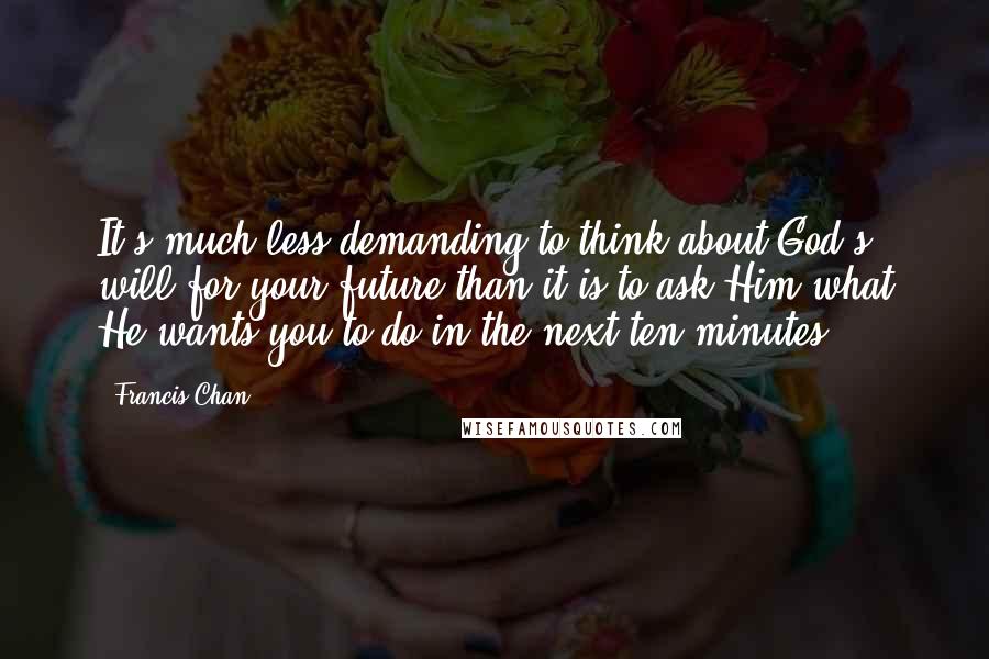 Francis Chan Quotes: It's much less demanding to think about God's will for your future than it is to ask Him what He wants you to do in the next ten minutes.