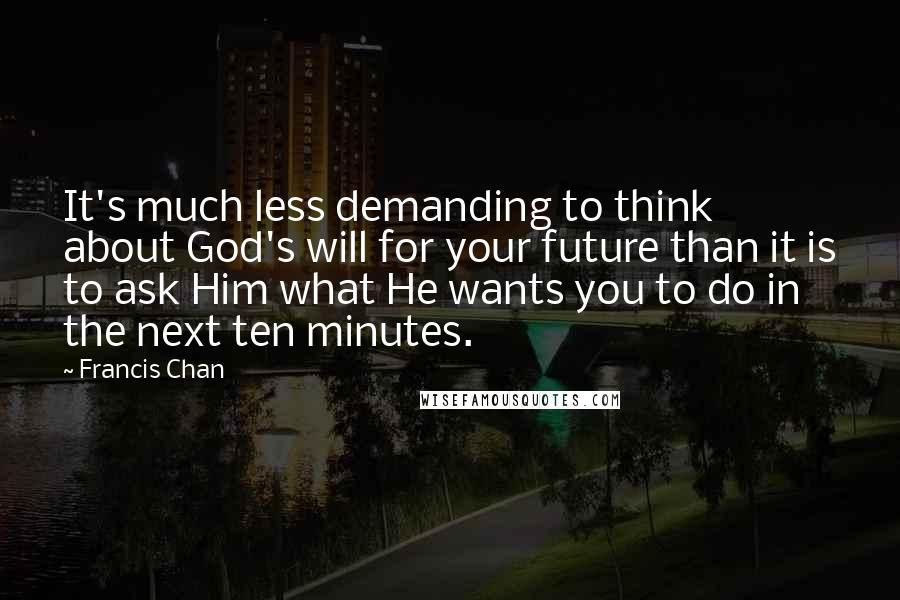 Francis Chan Quotes: It's much less demanding to think about God's will for your future than it is to ask Him what He wants you to do in the next ten minutes.