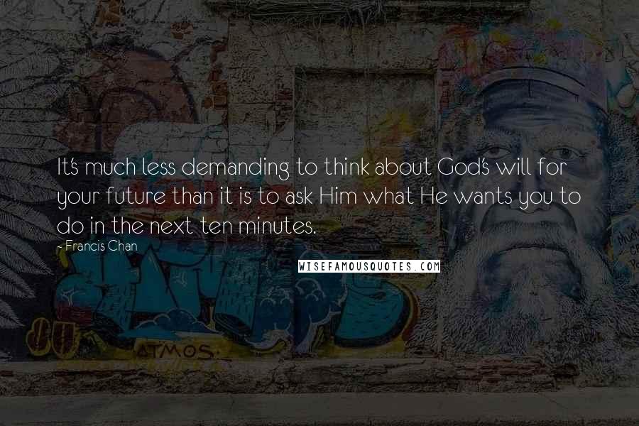 Francis Chan Quotes: It's much less demanding to think about God's will for your future than it is to ask Him what He wants you to do in the next ten minutes.