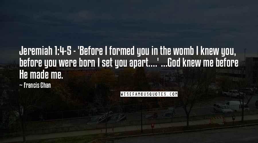 Francis Chan Quotes: Jeremiah 1:4-5 - 'Before I formed you in the womb I knew you, before you were born I set you apart....' ...God knew me before He made me.