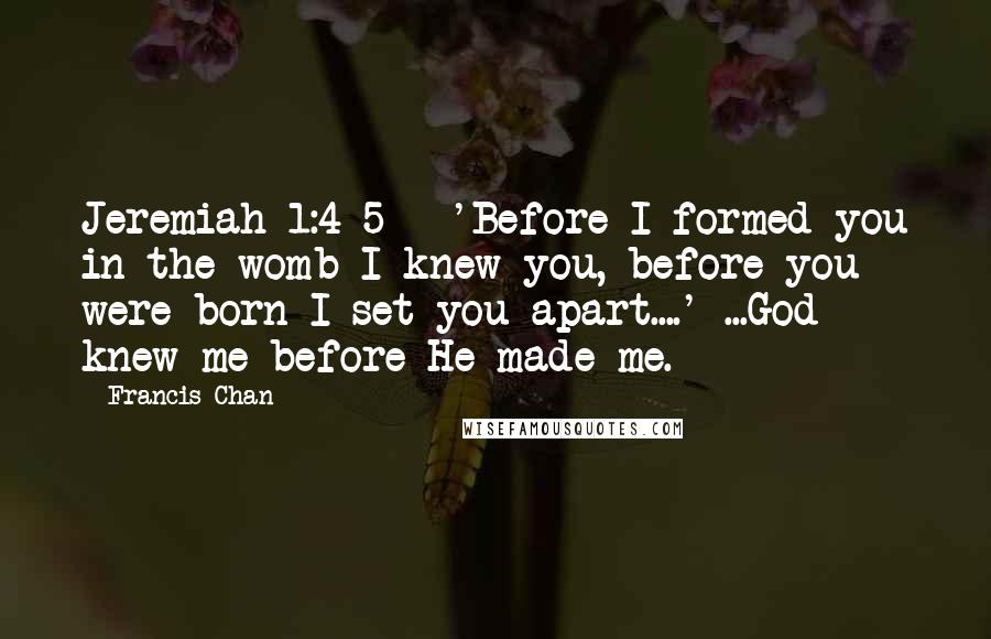 Francis Chan Quotes: Jeremiah 1:4-5 - 'Before I formed you in the womb I knew you, before you were born I set you apart....' ...God knew me before He made me.