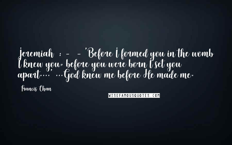 Francis Chan Quotes: Jeremiah 1:4-5 - 'Before I formed you in the womb I knew you, before you were born I set you apart....' ...God knew me before He made me.