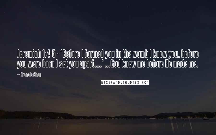 Francis Chan Quotes: Jeremiah 1:4-5 - 'Before I formed you in the womb I knew you, before you were born I set you apart....' ...God knew me before He made me.