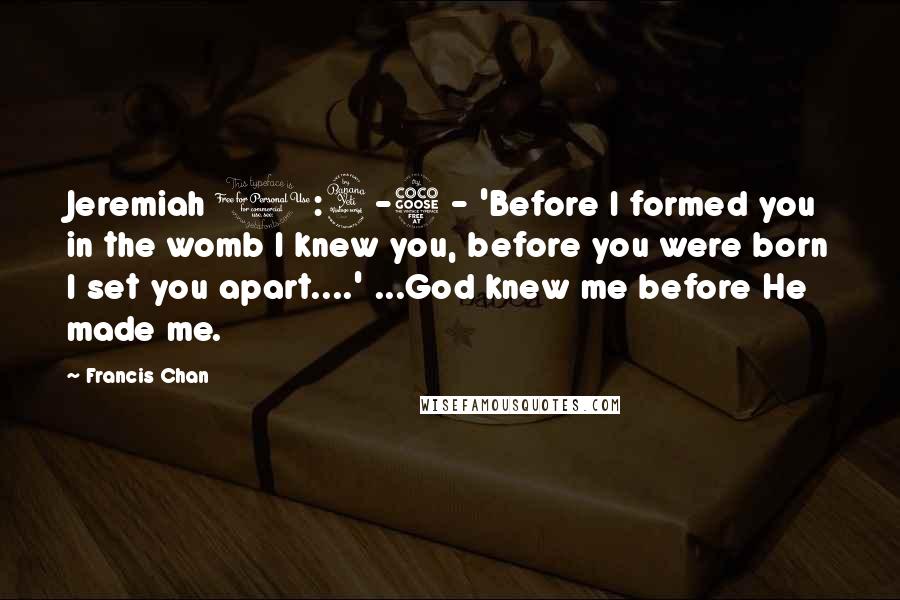 Francis Chan Quotes: Jeremiah 1:4-5 - 'Before I formed you in the womb I knew you, before you were born I set you apart....' ...God knew me before He made me.