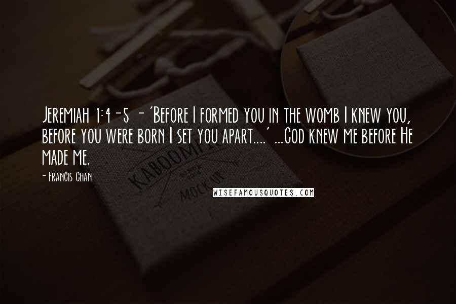 Francis Chan Quotes: Jeremiah 1:4-5 - 'Before I formed you in the womb I knew you, before you were born I set you apart....' ...God knew me before He made me.