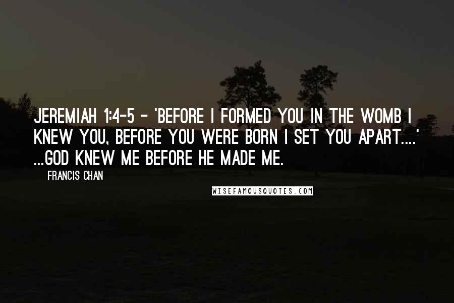 Francis Chan Quotes: Jeremiah 1:4-5 - 'Before I formed you in the womb I knew you, before you were born I set you apart....' ...God knew me before He made me.