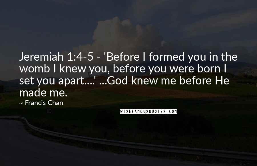 Francis Chan Quotes: Jeremiah 1:4-5 - 'Before I formed you in the womb I knew you, before you were born I set you apart....' ...God knew me before He made me.