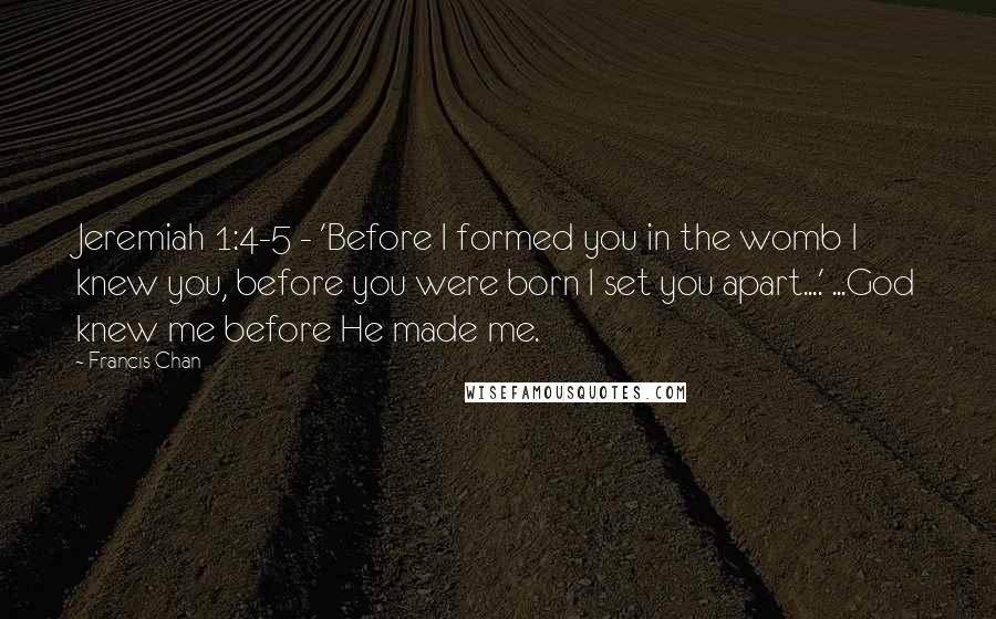 Francis Chan Quotes: Jeremiah 1:4-5 - 'Before I formed you in the womb I knew you, before you were born I set you apart....' ...God knew me before He made me.