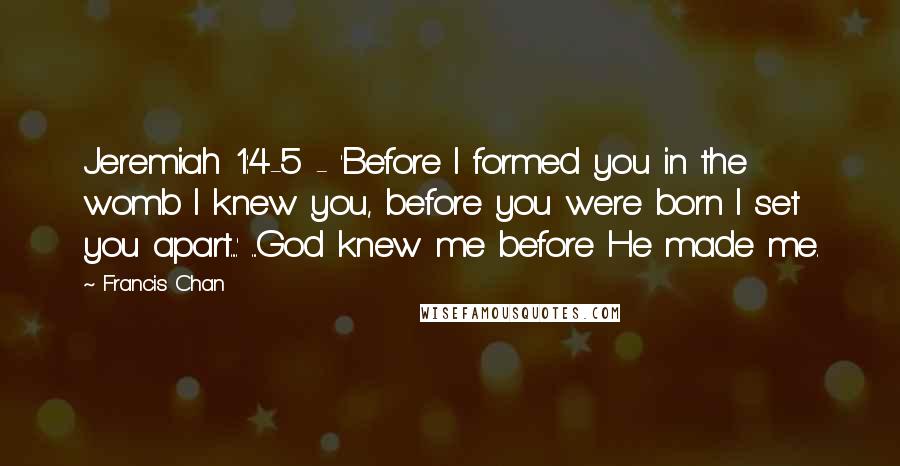 Francis Chan Quotes: Jeremiah 1:4-5 - 'Before I formed you in the womb I knew you, before you were born I set you apart....' ...God knew me before He made me.