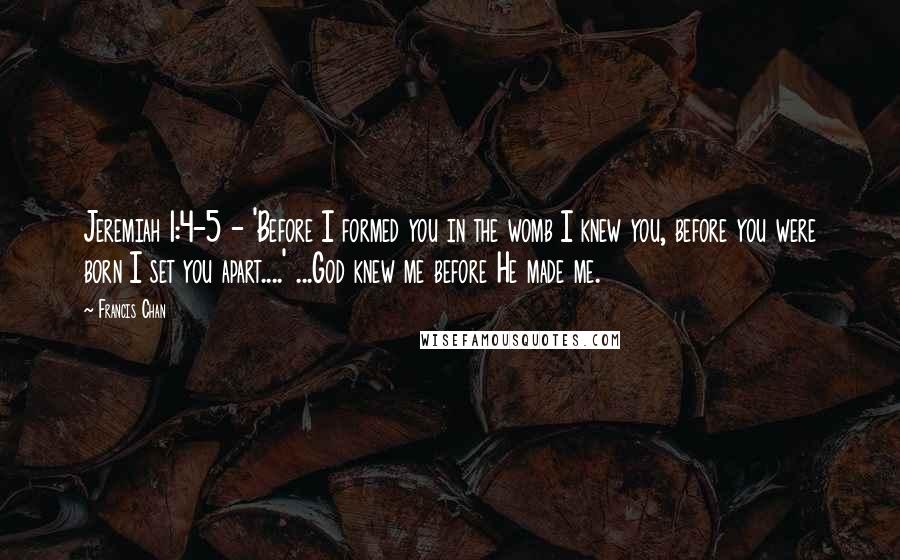 Francis Chan Quotes: Jeremiah 1:4-5 - 'Before I formed you in the womb I knew you, before you were born I set you apart....' ...God knew me before He made me.