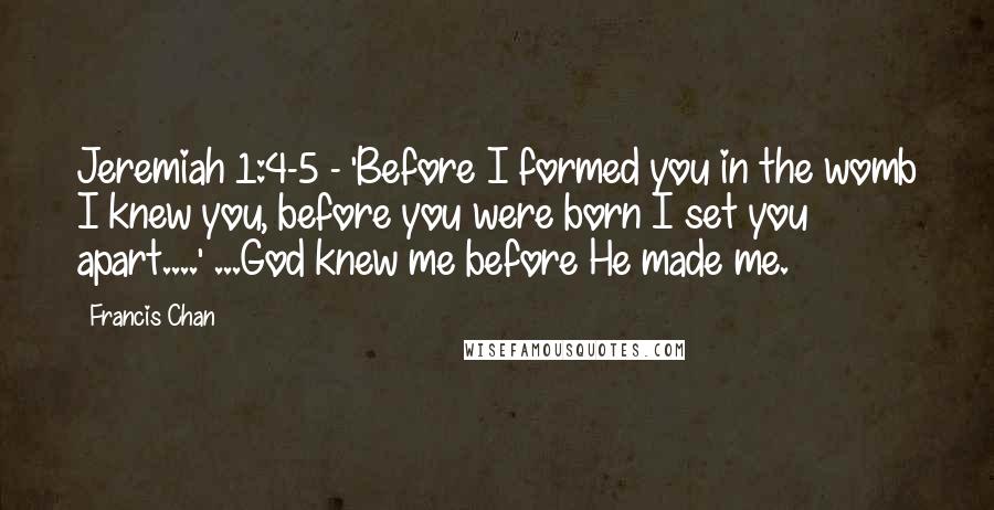 Francis Chan Quotes: Jeremiah 1:4-5 - 'Before I formed you in the womb I knew you, before you were born I set you apart....' ...God knew me before He made me.