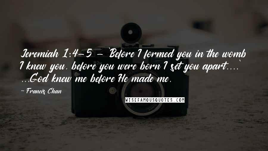 Francis Chan Quotes: Jeremiah 1:4-5 - 'Before I formed you in the womb I knew you, before you were born I set you apart....' ...God knew me before He made me.