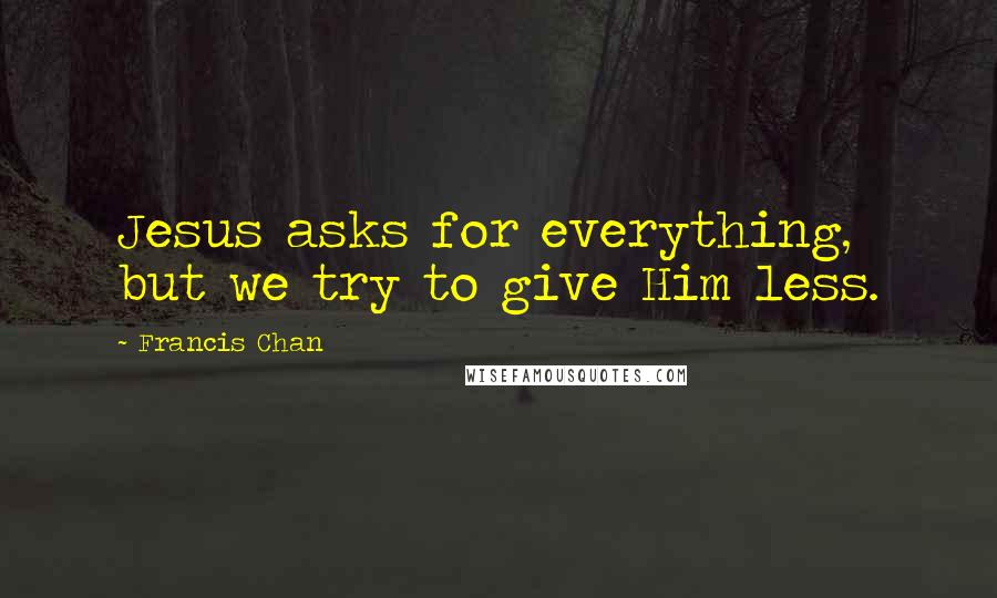 Francis Chan Quotes: Jesus asks for everything, but we try to give Him less.