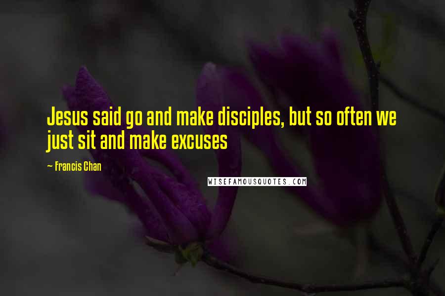 Francis Chan Quotes: Jesus said go and make disciples, but so often we just sit and make excuses