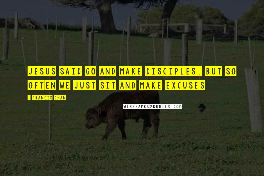 Francis Chan Quotes: Jesus said go and make disciples, but so often we just sit and make excuses