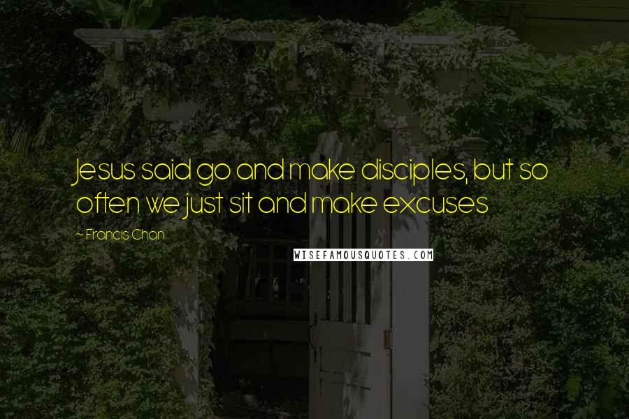 Francis Chan Quotes: Jesus said go and make disciples, but so often we just sit and make excuses