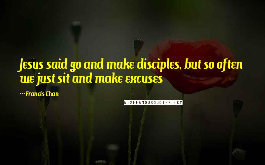 Francis Chan Quotes: Jesus said go and make disciples, but so often we just sit and make excuses