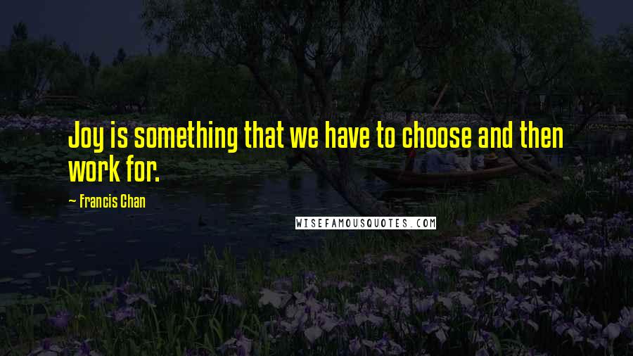 Francis Chan Quotes: Joy is something that we have to choose and then work for.