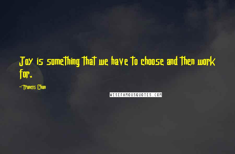 Francis Chan Quotes: Joy is something that we have to choose and then work for.