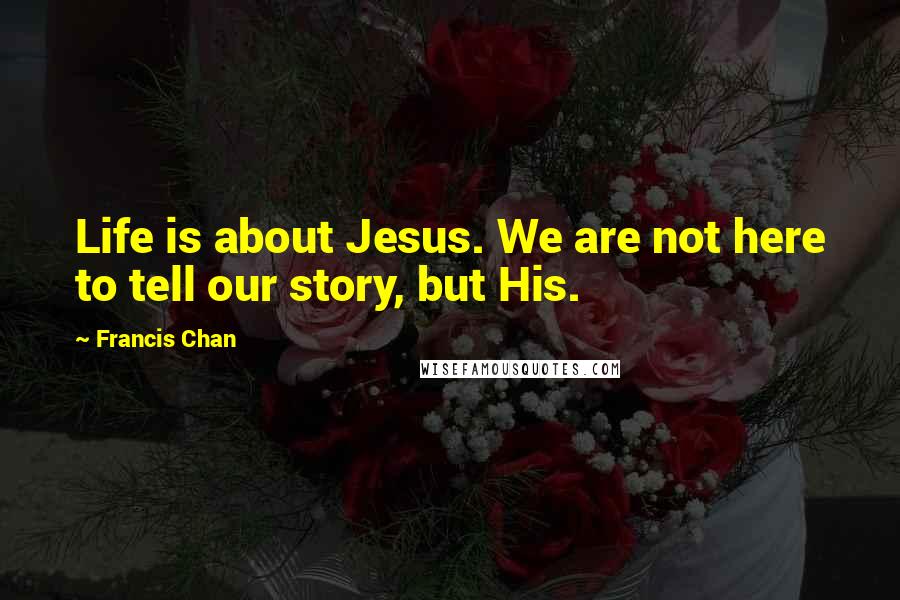 Francis Chan Quotes: Life is about Jesus. We are not here to tell our story, but His.