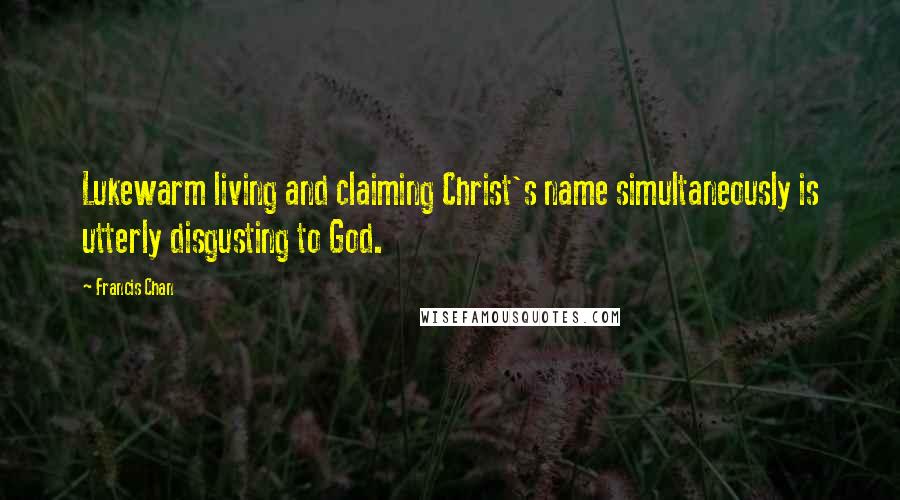 Francis Chan Quotes: Lukewarm living and claiming Christ's name simultaneously is utterly disgusting to God.