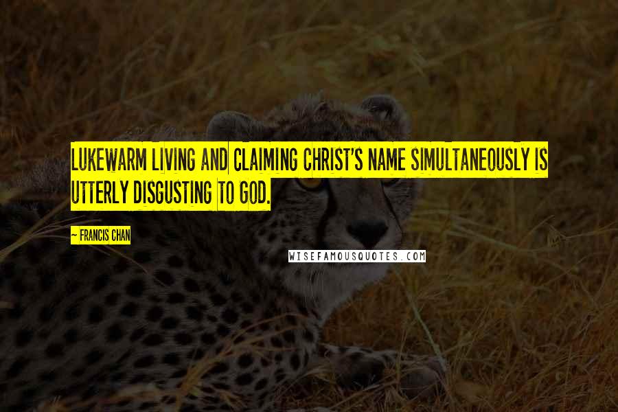 Francis Chan Quotes: Lukewarm living and claiming Christ's name simultaneously is utterly disgusting to God.