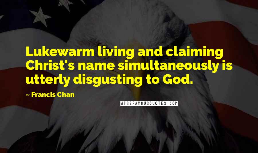 Francis Chan Quotes: Lukewarm living and claiming Christ's name simultaneously is utterly disgusting to God.