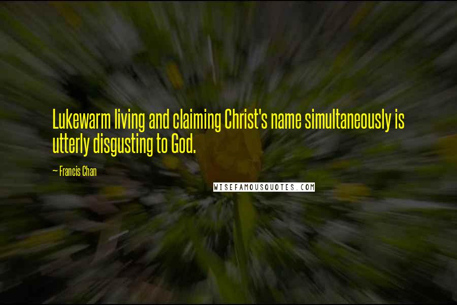 Francis Chan Quotes: Lukewarm living and claiming Christ's name simultaneously is utterly disgusting to God.