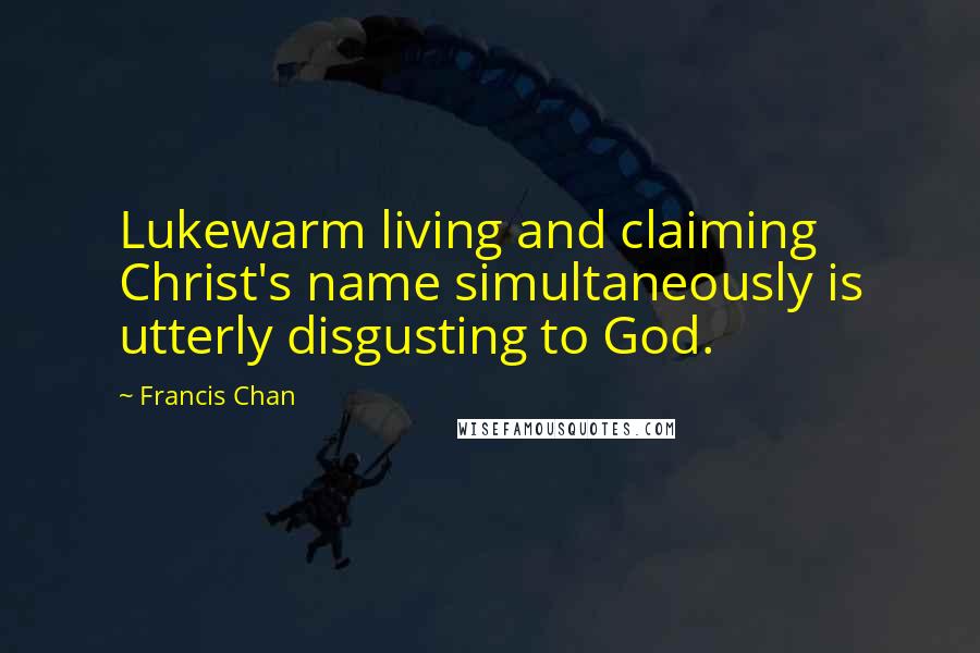 Francis Chan Quotes: Lukewarm living and claiming Christ's name simultaneously is utterly disgusting to God.