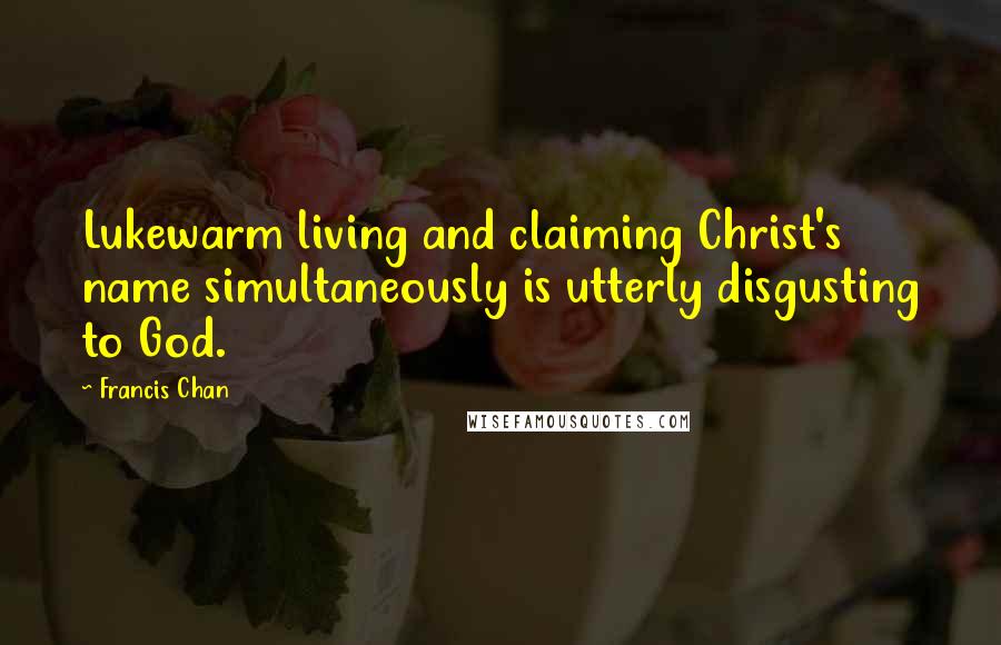 Francis Chan Quotes: Lukewarm living and claiming Christ's name simultaneously is utterly disgusting to God.