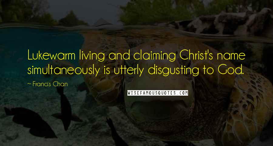 Francis Chan Quotes: Lukewarm living and claiming Christ's name simultaneously is utterly disgusting to God.