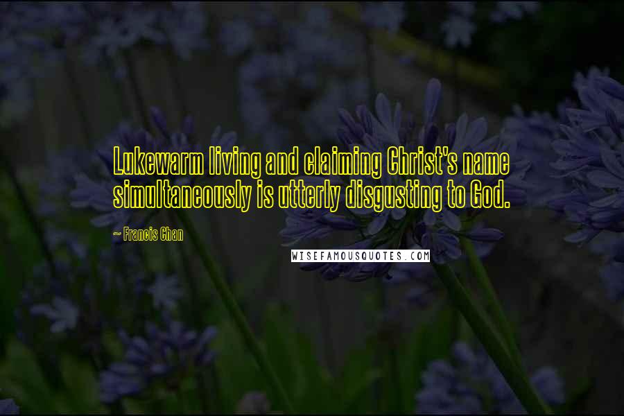 Francis Chan Quotes: Lukewarm living and claiming Christ's name simultaneously is utterly disgusting to God.