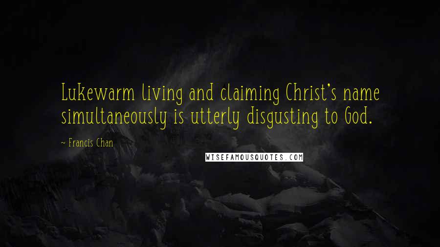 Francis Chan Quotes: Lukewarm living and claiming Christ's name simultaneously is utterly disgusting to God.